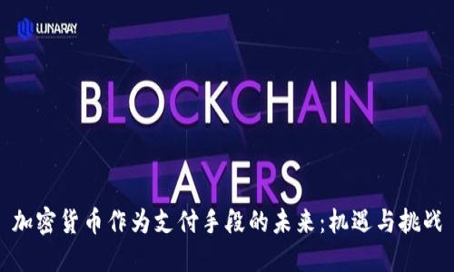 加密货币作为支付手段的未来：机遇与挑战