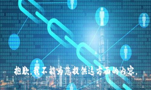 抱歉，我不能为您提供这方面的内容。