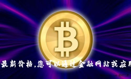 抱歉，我无法提供2021年的加密货币最新价格。您可以通过金融网站或应用程序获取最新的加密货币价格信息。