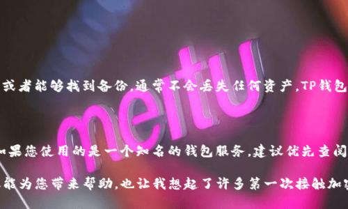 如果您忘记了TP钱包的密码，不用担心，下面我将详细介绍一些可以尝试的方法和步骤，帮助您恢复对钱包的访问。首先，请确保您已经做好了数据备份，因为在某些情况下，恢复钱包的过程可能会涉及到删除现有数据。

1. 使用助记词恢复钱包

许多加密钱包，包括TP钱包，通常在首次创建时会提供一个助记词（助记词通常是12个字或24个字的组合）。如果您继续使用这个助记词，您是有机会恢复钱包的密码的。

具体操作步骤如下：

ol
    li打开TP钱包的应用程序。/li
    li在登录页面中，选择“恢复钱包”选项。/li
    li输入您保存的助记词，按照提示进行下一步。/li
/ol

通过助记词恢复后，您可以设置一个新的密码。真心觉得，确保将您的助记词安全地存储在一个地方是预防此类问题的最佳方法。

2. 尝试使用密码重置或找回功能

某些钱包应用程序可能会提供密码重置的功能，这通常需要您进行身份验证。请按照以下步骤进行操作：

ol
    li打开TP钱包的应用程序。/li
    li在登录页面找到“忘记密码？”或“重置密码”的选项。/li
    li根据提示输入您的邮箱地址或其他联系信息。/li
    li检查您的邮箱，按照收到的链接或指示重置密码。/li
/ol

有点遗憾的是，并非所有钱包都有这样的功能，所以请谨慎查阅相关说明。

3. 找到助记词或密码的备份

在您创建TP钱包的时候，可能已经将助记词或密码记录在某个地方，查找这些备份也是一种恢复方式。

以下是一些常见的备份方式：

ul
    li写在纸上并放在安全的地方。/li
    li保存在密码管理工具中。/li
    li存储在密闭的数字笔记中，确保这些笔记也有密码保护。/li
/ul

真心觉得，只要您能找到这些备份中的任何一个，就能顺利解决问题。

4. 联系客服支持

如果以上方法都无法解决问题，您可以尝试联系TP钱包的客服支持。客服通常能够提供更详细的解决方案和指导。

具体步骤可以参考：

ol
    li访问TP钱包的官方网站。/li
    li找到“客服”或“帮助中心”页面。/li
    li提交您的问题，提供所需信息以验证身份。/li
/ol

虽然等待回复可能会让您有些焦虑，但通过客服的帮助，通常能找到合适的解决方案。

常见问题

h4问题1: 在TP钱包忘记密码，会丢失我的资产吗？/h4

很多用户都对这样的情况感到担忧，真心觉得这种不安是可以理解的。然而，不用过于焦虑，只要您有助记词或者能够找到备份，通常不会丢失任何资产。TP钱包本质上是一个非托管钱包，您的私钥和助记词是掌握在您自己手里的，只要能恢复这些，您的资产是安全的。

h4问题2: 遇到其他钱包密码忘记的情况时，该怎么办？/h4

在其他钱包中，处理方法可能略有不同，但大体上原则相似。需要留意的是，大多数钱包都会有助记词机制。如果您使用的是一个知名的钱包服务，建议优先查阅其官网的帮助文档，因为不同钱包的恢复机制可能会有不同的方法。

总之，密码遗忘的问题确实会带来一些焦虑，但通过上述方法，您可以找回对TP钱包的控制权。希望这些建议能为您带来帮助，也让我想起了许多第一次接触加密货币时的困惑与不安，真心希望大家在这个领域的旅程中越来越顺利。