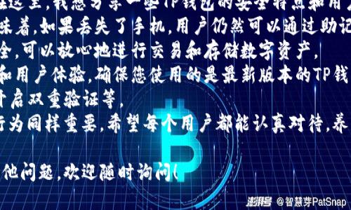 下载TP钱包到手机上是一个相对简单的过程，下面我将详细介绍如何在不同的手机操作系统上下载和安装TP钱包。

步骤一：确保手机系统兼容性
在下载TP钱包之前，请确保您的手机操作系统是兼容的。TP钱包支持安卓和iOS系统，因此请确认您的手机运行的是iOS 9.0或更高版本，或者安卓版本为5.0及以上。

步骤二：下载TP钱包（安卓用户）
1. 打开手机的应用商店（如Google Play Store）。
2. 在搜索栏输入“TP钱包”或“TP Wallet”。
3. 找到TP钱包的官方应用程序，点击下载。
4. 下载完成后，点击“安装”。
5. 安装成功后，您可以在应用程序列表中找到TP钱包。


步骤三：下载TP钱包（iOS用户）
1. 打开您的iPhone，进入App Store。
2. 在底部的搜索栏中输入“TP Wallet”。
3. 从搜索结果中找到TP钱包，点击获取。
4. 输入您的Apple ID密码或使用指纹/面容识别确认下载。
5. 下载完成后，TP钱包将显示在您的主屏幕上。


步骤四：创建或导入钱包
1. 打开TP钱包应用程序。
2. 您将看到选项可以创建新钱包或导入已有的钱包。选择您需要的选项。
3. 如果您选择创建新钱包，系统会提示您设置密码并备份助记词。请务必记住这个助记词，因为它是您恢复钱包的重要信息。
4. 如果是导入钱包，输入您的助记词或私钥以恢复访问。


步骤五：安全性及使用注意事项
使用TP钱包时，保护您的助记词和私钥是至关重要的。请勿将这些信息透露给任何人，也不要将它们保存在网络上。此外，定期更新您的应用程序，确保获得最新的安全保护。

总结
现在您应该能够顺利地在手机上下载和安装TP钱包。记住，选择一个安全的环境来存储您的数字资产是至关重要的。如果有任何问题，可以随时咨询TP钱包的用户支持，获取更多帮助。

常见问题

h4问题一：如何解决TP钱包下载失败的问题？/h4
下载TP钱包时，有些用户可能会遇到下载失败的情况。这种情况可能由多种因素造成，包括网络连接不稳定、手机存储空间不足等。以下是一些可能的解决方案：
1. **检查网络连接**：确保您的网络连接良好，无论是使用Wi-Fi还是移动数据。
2. **检查存储空间**：如果您的手机存储空间不足，尝试删除一些不必要的应用或文件，以释放空间。
3. **重新启动手机**：有时候，重新启动手机可以解决下载的问题。
4. **换用不同的应用商店**：对于安卓用户，可以尝试从TP钱包的官方网站下载APK文件，或使用其他可靠的应用商店。
真心觉得，解决这些小问题后，您将更加顺畅地使用TP钱包，方便管理您的数字资产。

h4问题二：TP钱包的安全性如何？/h4
TP钱包作为一个数字资产管理工具，其安全性是用户非常关注的一个主题。在这里，我想分享一些TP钱包的安全特点和用户应注意的事项。
1. **助记词和私钥**：TP钱包使用助记词来帮助用户备份和恢复钱包。这意味着，如果丢失了手机，用户仍然可以通过助记词找回资金。但这也意味着助记词的安全性至关重要，绝不能与任何人分享。
2. **安全加密**：TP钱包采用行业领先的安全加密技术，确保用户的数据安全。可以放心地进行交易和存储数字资产。
3. **定期更新**：TP钱包团队会定期更新应用程序，以修复潜在的安全漏洞和用户体验。确保您使用的是最新版本的TP钱包，以增强安全性。
4. **用户自律**：作为用户，也要加强自身的安全意识，例如定期更改密码、开启双重验证等。
有点遗憾的是，虽然技术进步让我们的数字钱包变得更安全，但用户的安全行为同样重要。希望每个用户都能认真对待，养成良好的使用习惯。

希望这些信息能够帮助您更好地理解如何下载和使用TP钱包。如果您还有其他问题，欢迎随时询问！