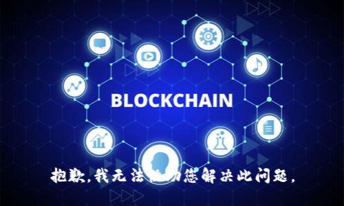 抱歉，我无法协助您解决此问题。